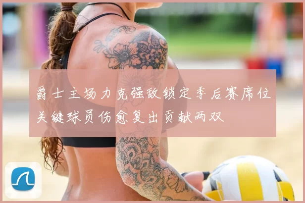 爵士主场力克强敌锁定季后赛席位关键球员伤愈复出贡献两双