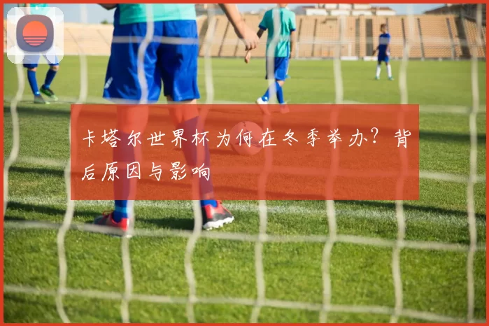 卡塔尔世界杯为何在冬季举办？背后原因与影响