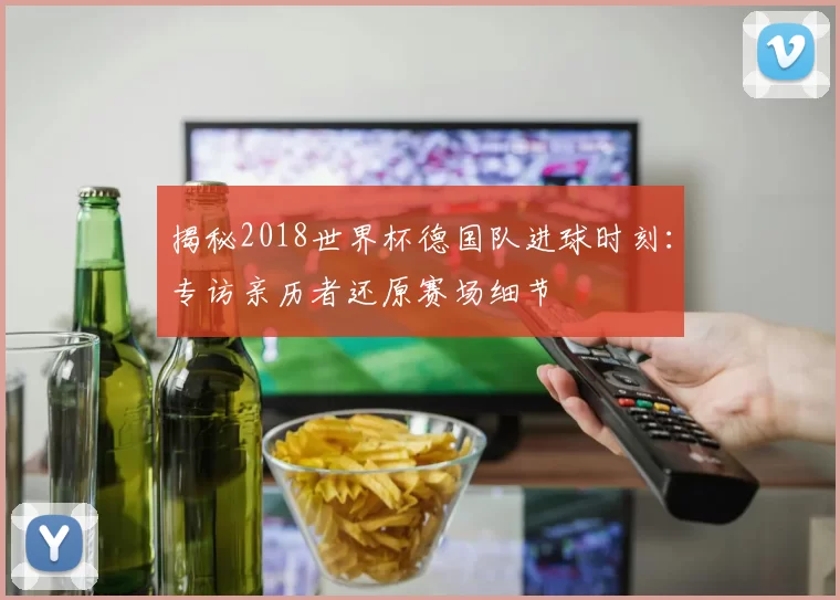 揭秘2018世界杯德国队进球时刻:专访亲历者还原赛场细节