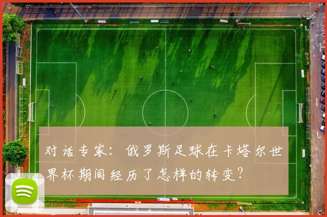 对话专家:俄罗斯足球在卡塔尔世界杯期间经历了怎样的转变?