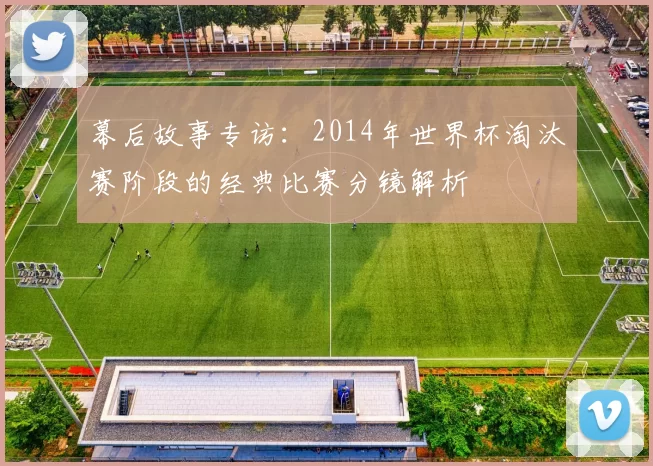 幕后故事专访：2014年世界杯淘汰赛阶段的经典比赛分镜解析