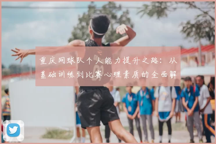 重庆网球队个人能力提升之路:从基础训练到比赛心理素质的全面解析