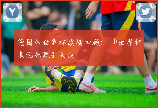 德国队世界杯战绩回顾:10世界杯表现亮眼引关注