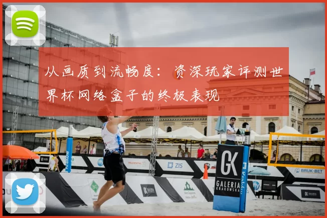 从画质到流畅度:资深玩家评测世界杯网络盒子的终极表现