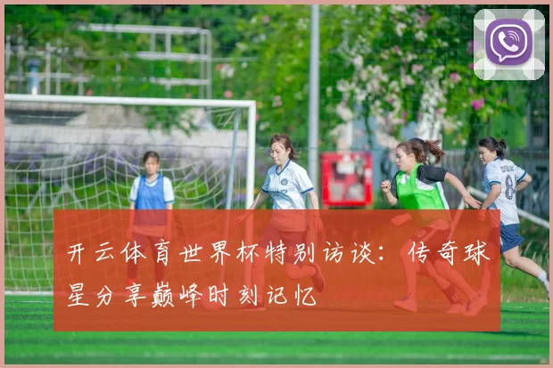 开云体育世界杯特别访谈:传奇球星分享巅峰时刻记忆