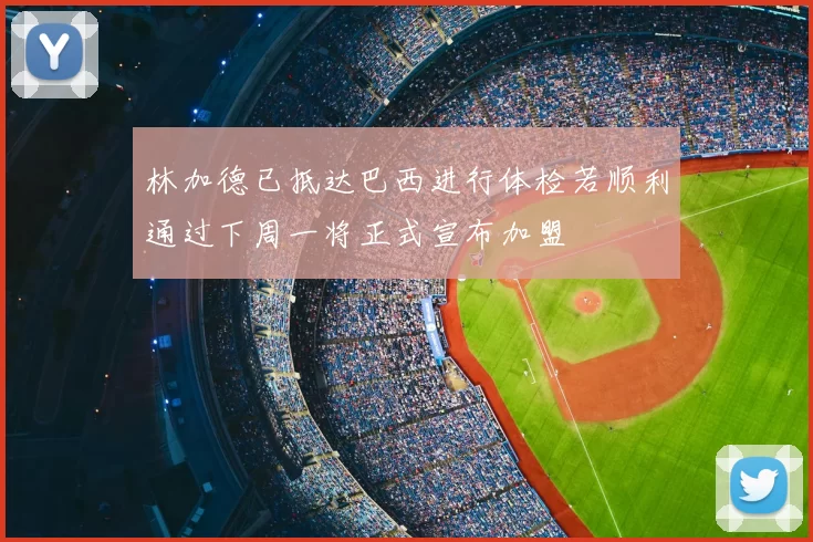 林加德已抵达巴西进行体检若顺利通过下周一将正式宣布加盟